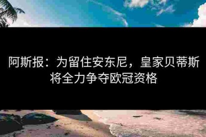 阿斯报：为留住安东尼，皇家贝蒂斯将全力争夺欧冠资格