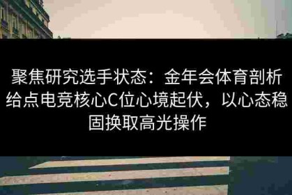 聚焦研究选手状态：金年会体育剖析给点电竞核心C位心境起伏，以心态稳固换取高光操作