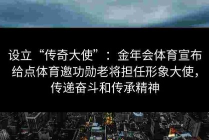 设立“传奇大使”：金年会体育宣布给点体育邀功勋老将担任形象大使，传递奋斗和传承精神