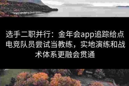 选手二职并行：金年会app追踪给点电竞队员尝试当教练，实地演练和战术体系更融会贯通