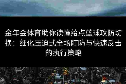 金年会体育助你读懂给点蓝球攻防切换：细化压迫式全场盯防与快速反击的执行策略