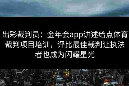 出彩裁判员：金年会app讲述给点体育裁判项目培训，评比最佳裁判让执法者也成为闪耀星光