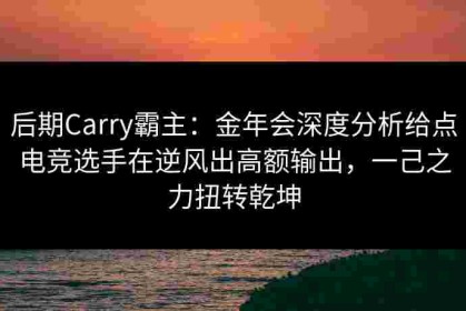 后期Carry霸主：金年会深度分析给点电竞选手在逆风出高额输出，一己之力扭转乾坤