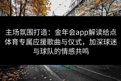 主场氛围打造：金年会app解读给点体育专属应援歌曲与仪式，加深球迷与球队的情感共鸣