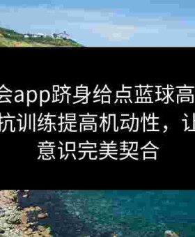 借金年会app跻身给点蓝球高手行列：通过对抗训练提高机动性，让身体与意识完美契合