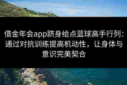 借金年会app跻身给点蓝球高手行列：通过对抗训练提高机动性，让身体与意识完美契合