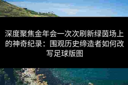 深度聚焦金年会一次次刷新绿茵场上的神奇纪录：围观历史缔造者如何改写足球版图