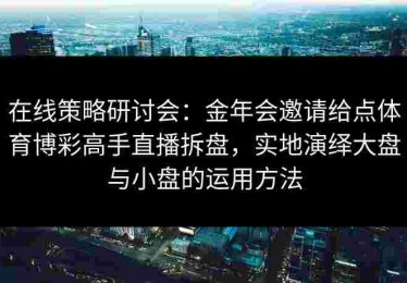 在线策略研讨会：金年会邀请给点体育博彩高手直播拆盘，实地演绎大盘与小盘的运用方法