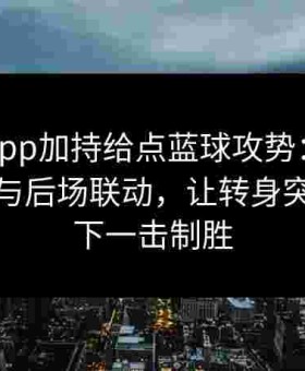 金年会app加持给点蓝球攻势：善用前场牵制与后场联动，让转身突破与快下一击制胜