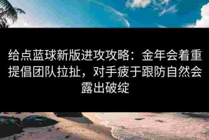 给点蓝球新版进攻攻略：金年会着重提倡团队拉扯，对手疲于跟防自然会露出破绽