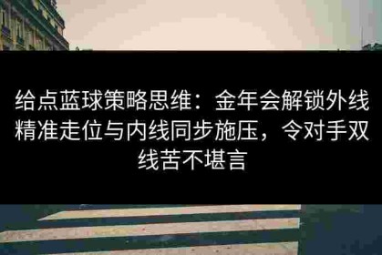 给点蓝球策略思维：金年会解锁外线精准走位与内线同步施压，令对手双线苦不堪言