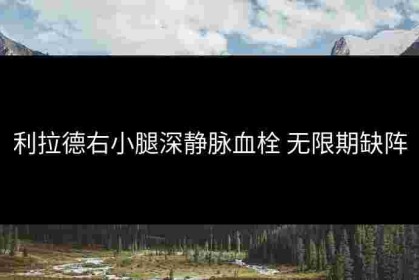利拉德右小腿深静脉血栓 无限期缺阵