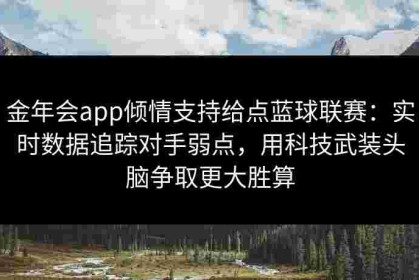 金年会app倾情支持给点蓝球联赛：实时数据追踪对手弱点，用科技武装头脑争取更大胜算