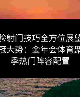 畅享体验射门技巧全方位展望未来赛季的夺冠大势：金年会体育聚焦新赛季热门阵容配置