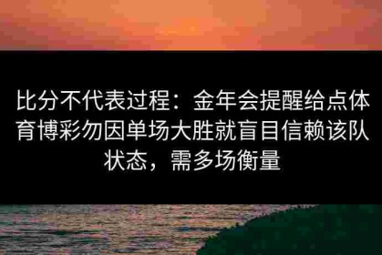 比分不代表过程：金年会提醒给点体育博彩勿因单场大胜就盲目信赖该队状态，需多场衡量
