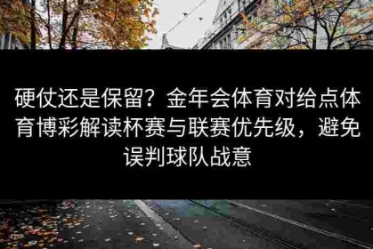 硬仗还是保留？金年会体育对给点体育博彩解读杯赛与联赛优先级，避免误判球队战意