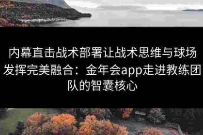 内幕直击战术部署让战术思维与球场发挥完美融合：金年会app走进教练团队的智囊核心