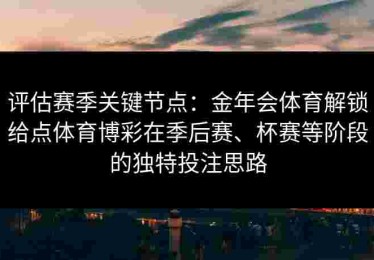 评估赛季关键节点：金年会体育解锁给点体育博彩在季后赛、杯赛等阶段的独特投注思路