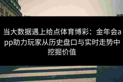 当大数据遇上给点体育博彩：金年会app助力玩家从历史盘口与实时走势中挖掘价值