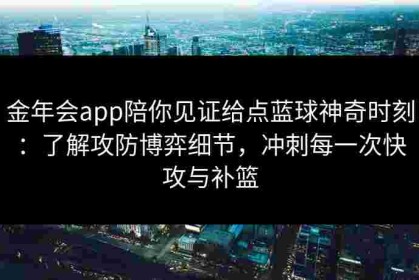 金年会app陪你见证给点蓝球神奇时刻：了解攻防博弈细节，冲刺每一次快攻与补篮