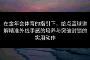 在金年会体育的指引下，给点蓝球讲解精准外线手感的培养与突破封锁的实用动作