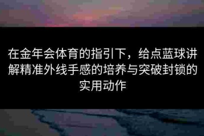 在金年会体育的指引下，给点蓝球讲解精准外线手感的培养与突破封锁的实用动作