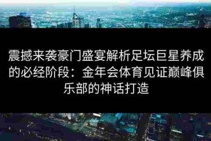 震撼来袭豪门盛宴解析足坛巨星养成的必经阶段：金年会体育见证巅峰俱乐部的神话打造