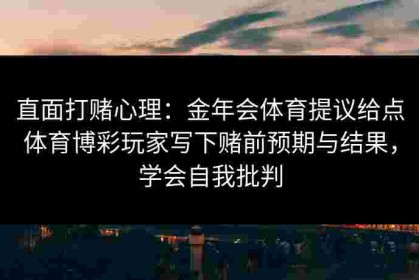直面打赌心理：金年会体育提议给点体育博彩玩家写下赌前预期与结果，学会自我批判