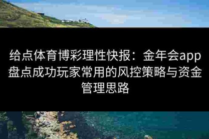 给点体育博彩理性快报：金年会app盘点成功玩家常用的风控策略与资金管理思路