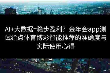 AI+大数据=稳步盈利？金年会app测试给点体育博彩智能推荐的准确度与实际使用心得