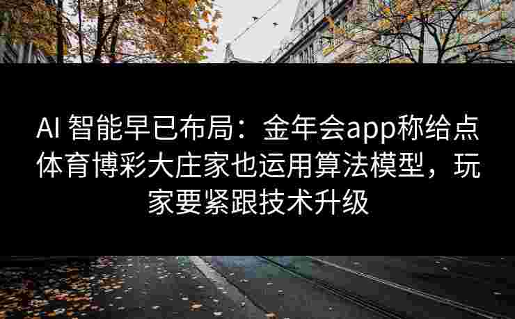 AI 智能早已布局：金年会app称给点体育博彩大庄家也运用算法模型，玩家要紧跟技术升级