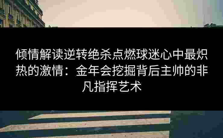 倾情解读逆转绝杀点燃球迷心中最炽热的激情：金年会挖掘背后主帅的非凡指挥艺术