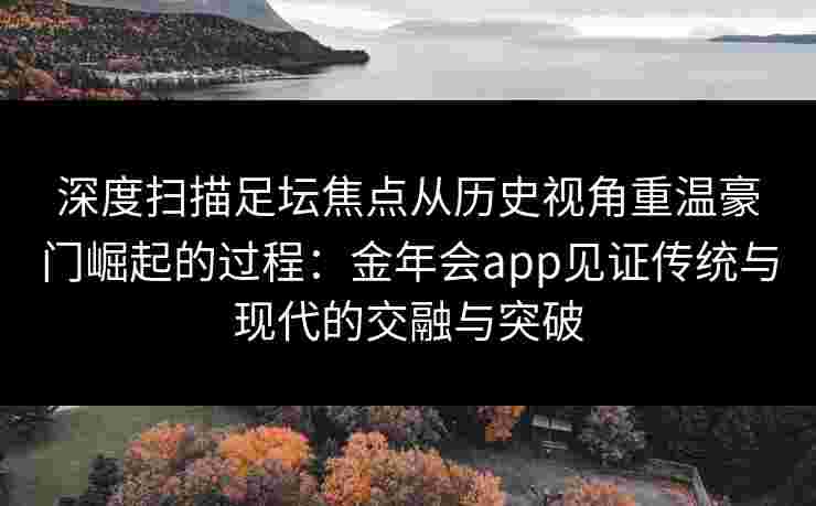 深度扫描足坛焦点从历史视角重温豪门崛起的过程：金年会app见证传统与现代的交融与突破