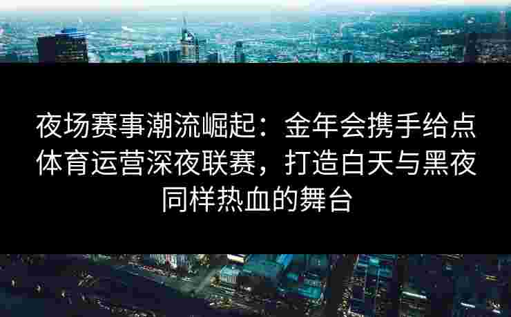 夜场赛事潮流崛起：金年会携手给点体育运营深夜联赛，打造白天与黑夜同样热血的舞台