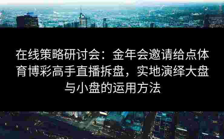 在线策略研讨会：金年会邀请给点体育博彩高手直播拆盘，实地演绎大盘与小盘的运用方法