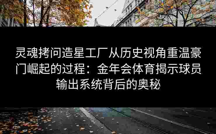 灵魂拷问造星工厂从历史视角重温豪门崛起的过程：金年会体育揭示球员输出系统背后的奥秘
