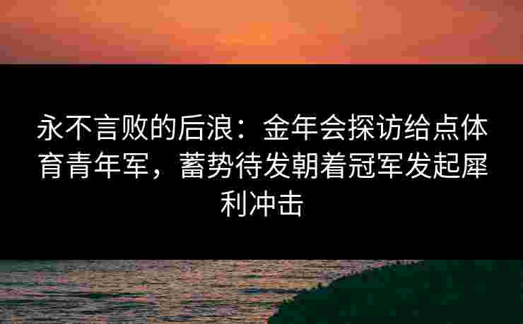 永不言败的后浪：金年会探访给点体育青年军，蓄势待发朝着冠军发起犀利冲击