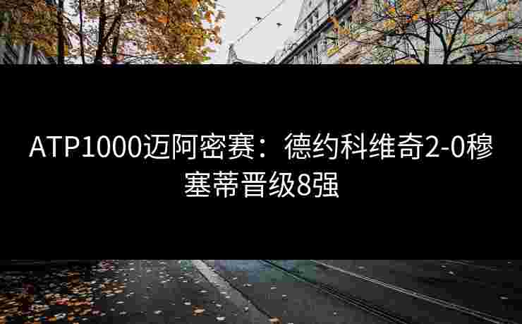 ATP1000迈阿密赛：德约科维奇2-0穆塞蒂晋级8强