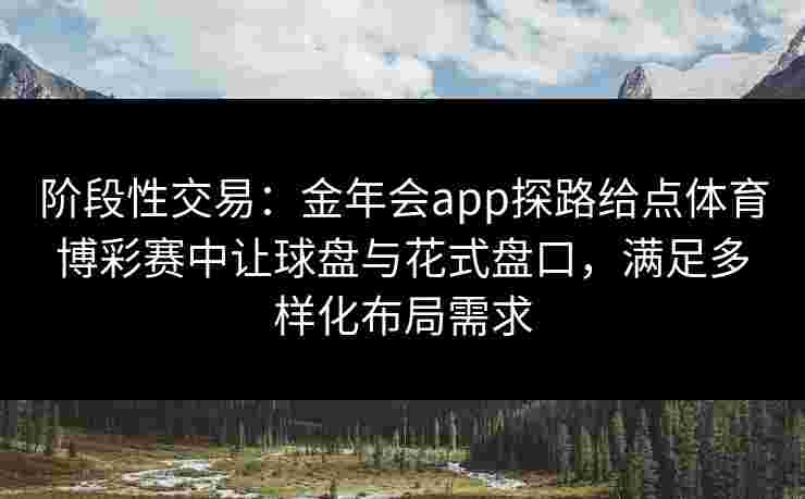 阶段性交易：金年会app探路给点体育博彩赛中让球盘与花式盘口，满足多样化布局需求