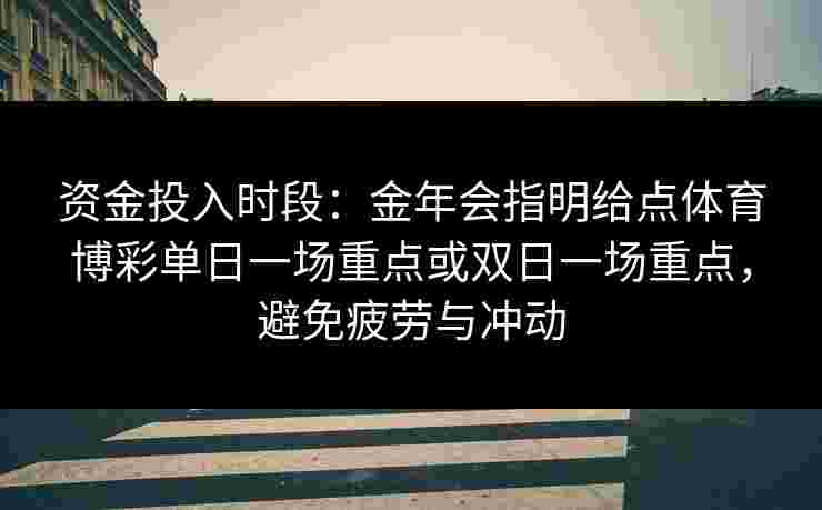 资金投入时段：金年会指明给点体育博彩单日一场重点或双日一场重点，避免疲劳与冲动