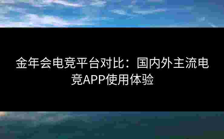 金年会电竞平台对比：国内外主流电竞APP使用体验
