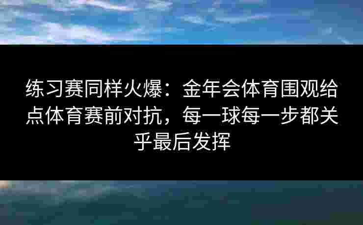 练习赛同样火爆：金年会体育围观给点体育赛前对抗，每一球每一步都关乎最后发挥