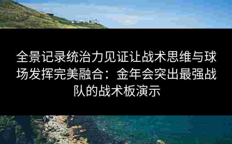 全景记录统治力见证让战术思维与球场发挥完美融合：金年会突出最强战队的战术板演示