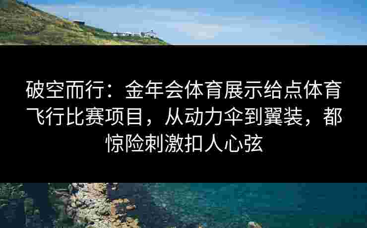 破空而行：金年会体育展示给点体育飞行比赛项目，从动力伞到翼装，都惊险刺激扣人心弦