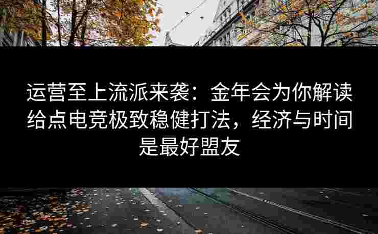 运营至上流派来袭：金年会为你解读给点电竞极致稳健打法，经济与时间是最好盟友