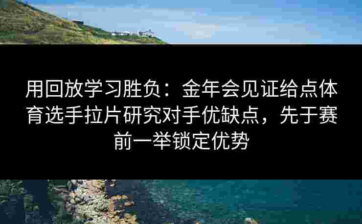 用回放学习胜负：金年会见证给点体育选手拉片研究对手优缺点，先于赛前一举锁定优势