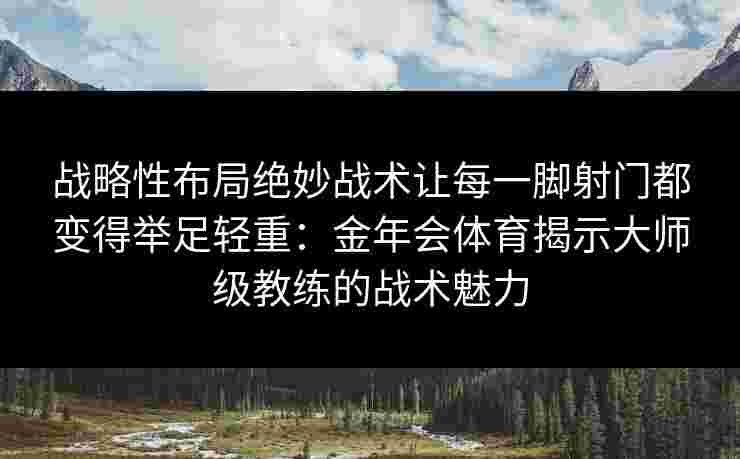 战略性布局绝妙战术让每一脚射门都变得举足轻重：金年会体育揭示大师级教练的战术魅力