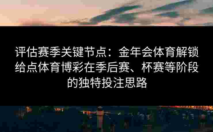 评估赛季关键节点：金年会体育解锁给点体育博彩在季后赛、杯赛等阶段的独特投注思路