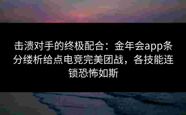 击溃对手的终极配合：金年会app条分缕析给点电竞完美团战，各技能连锁恐怖如斯