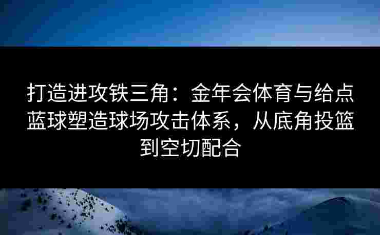 打造进攻铁三角：金年会体育与给点蓝球塑造球场攻击体系，从底角投篮到空切配合